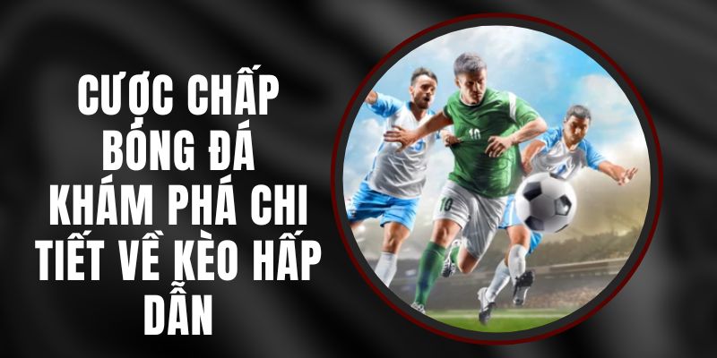 Cược Chấp Bóng Đá – Khám Phá Chi Tiết Về Kèo Hấp Dẫn