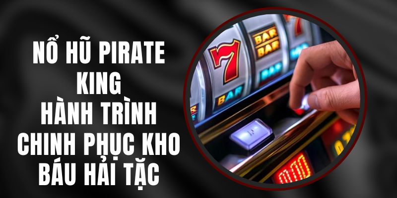 Nổ Hũ Pirate King – Hành Trình Chinh Phục Kho Báu Hải Tặc